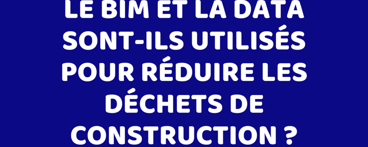 Le BIM et la data sont-ils utilisés pour réduire les déchets de construction ?